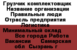 Грузчик-комплектовщик › Название организации ­ Правильные люди › Отрасль предприятия ­ Логистика › Минимальный оклад ­ 26 000 - Все города Работа » Вакансии   . Самарская обл.,Сызрань г.